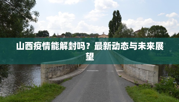 山西疫情能解封吗？最新动态与未来展望