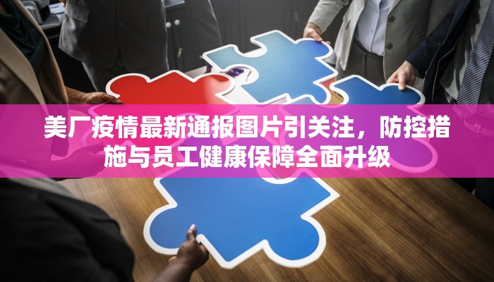 美厂疫情最新通报图片引关注，防控措施与员工健康保障全面升级