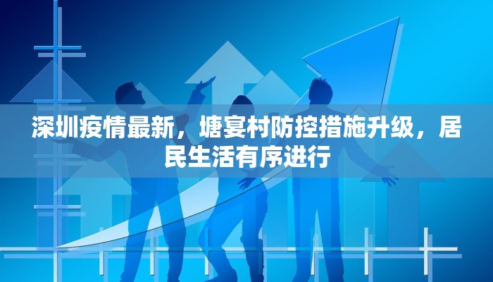 深圳疫情最新，塘宴村防控措施升级，居民生活有序进行