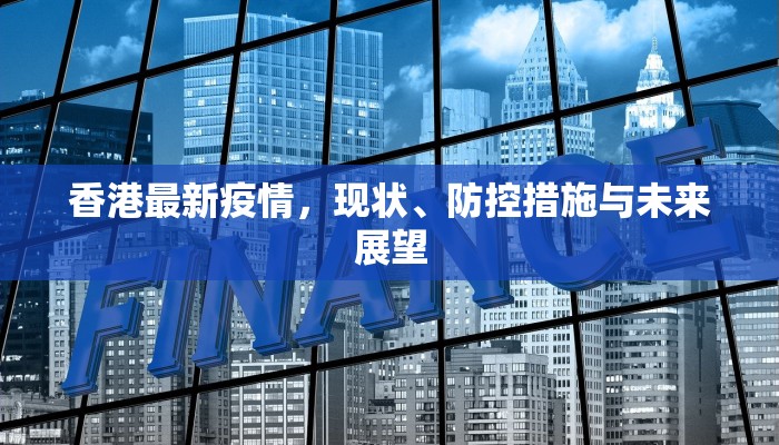 香港最新疫情，现状、防控措施与未来展望