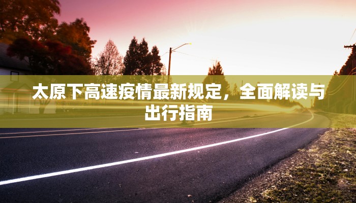 太原下高速疫情最新规定，全面解读与出行指南