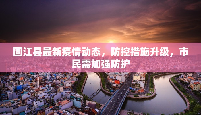 固江县最新疫情动态，防控措施升级，市民需加强防护