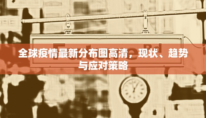 全球疫情最新分布图高清，现状、趋势与应对策略