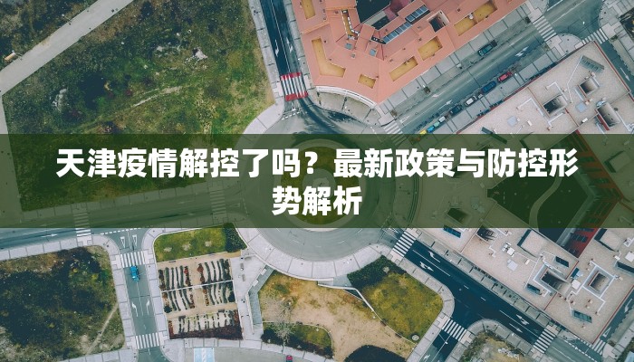 天津疫情解控了吗？最新政策与防控形势解析