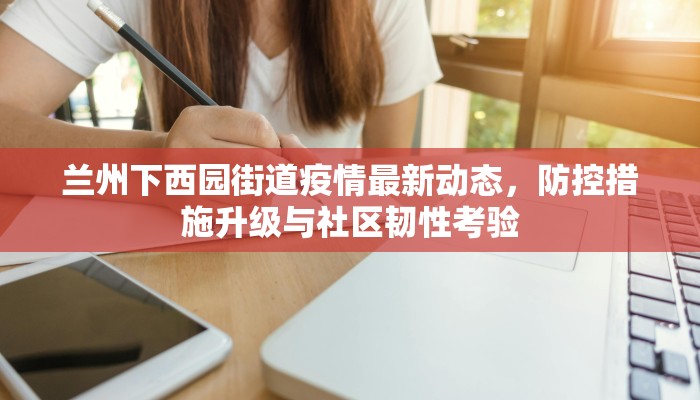 兰州下西园街道疫情最新动态，防控措施升级与社区韧性考验