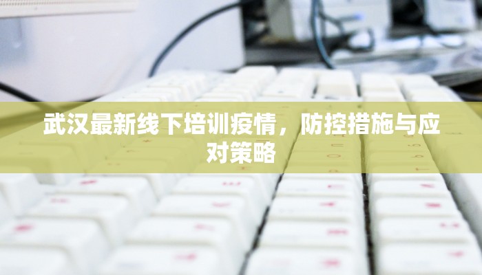 武汉最新线下培训疫情，防控措施与应对策略