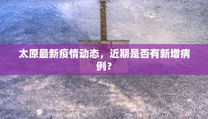 太原最新疫情动态，近期是否有新增病例？