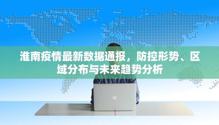 淮南疫情最新数据通报，防控形势、区域分布与未来趋势分析