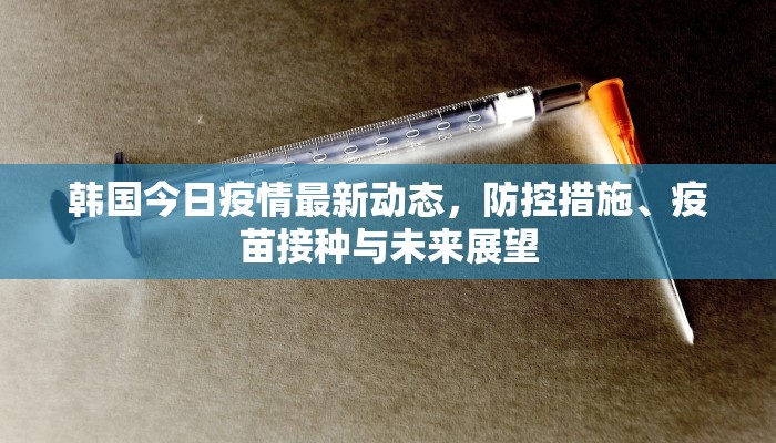 韩国今日疫情最新动态，防控措施、疫苗接种与未来展望