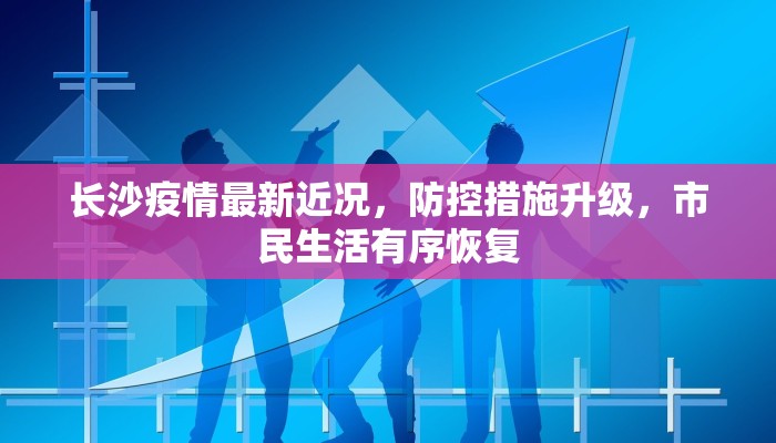 长沙疫情最新近况，防控措施升级，市民生活有序恢复