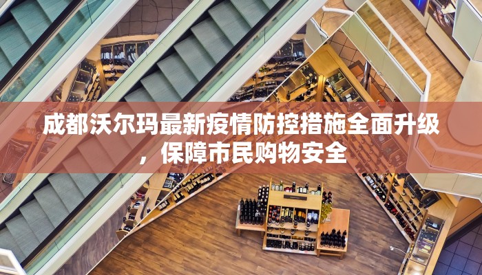 成都沃尔玛最新疫情防控措施全面升级，保障市民购物安全