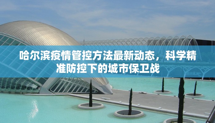 哈尔滨疫情管控方法最新动态，科学精准防控下的城市保卫战